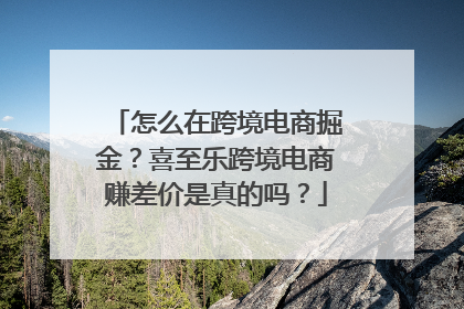 怎么在跨境电商掘金？喜至乐跨境电商赚差价是真的吗？